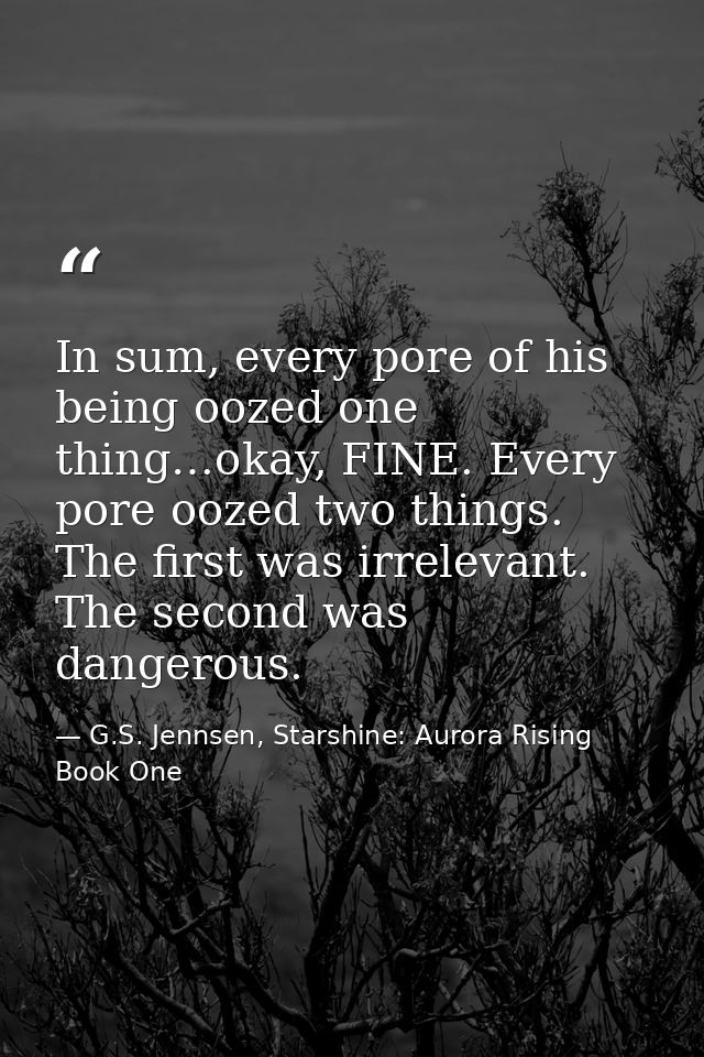 In sum, every pore of his being oozed one thing…okay, FINE. Every pore oozed two things. The first was irrelevant. The s — G.S. Jennsen, Starshine: Aurora Rising Book One