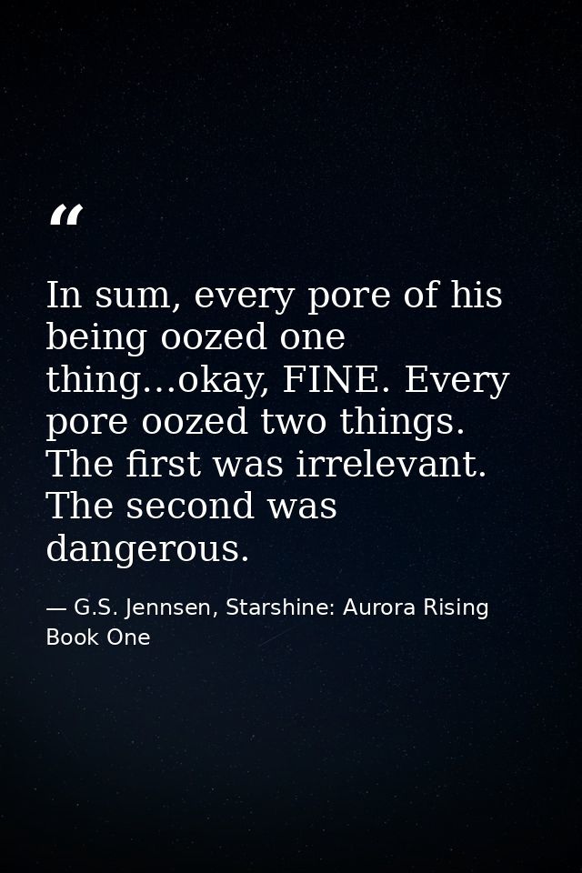 In sum, every pore of his being oozed one thing…okay, FINE. Every pore oozed two things. The first was irrelevant. The s — G.S. Jennsen, Starshine: Aurora Rising Book One