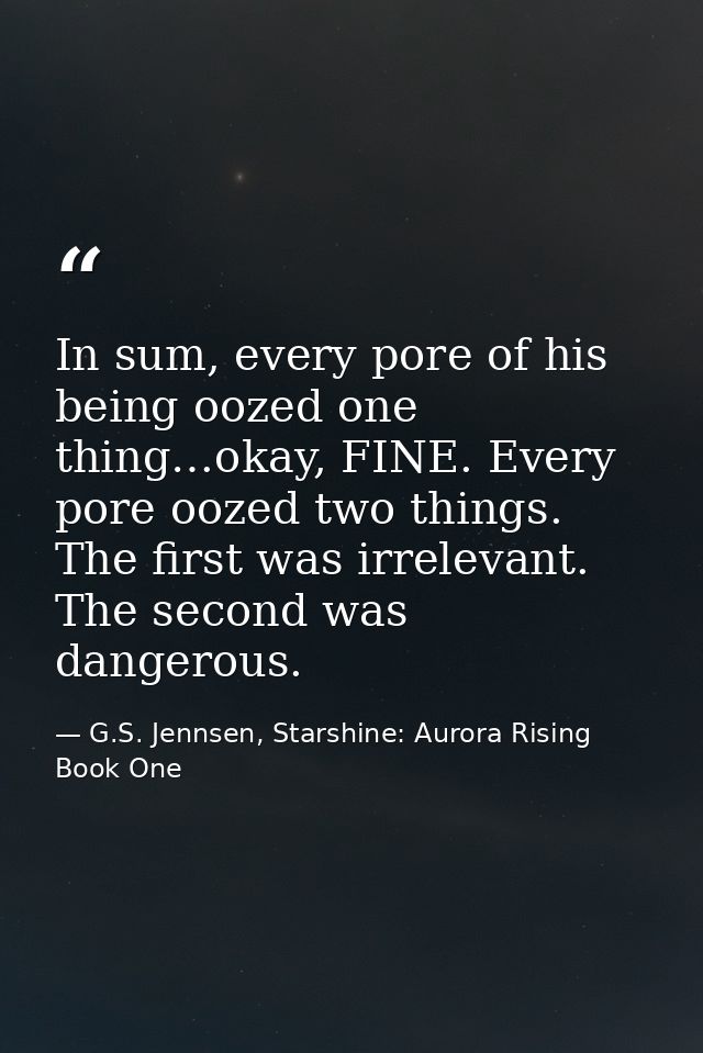 In sum, every pore of his being oozed one thing…okay, FINE. Every pore oozed two things. The first was irrelevant. The s — G.S. Jennsen, Starshine: Aurora Rising Book One