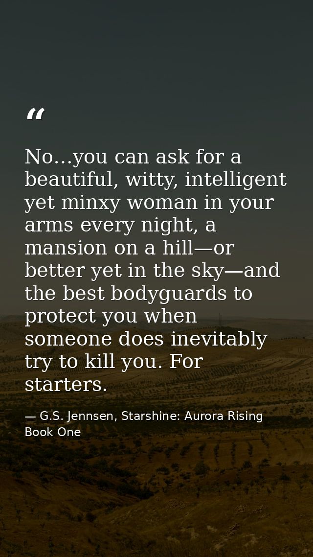 No…you can ask for a beautiful, witty, intelligent yet minxy woman in your arms every night, a mansion on a hill—or bett — G.S. Jennsen, Starshine: Aurora Rising Book One