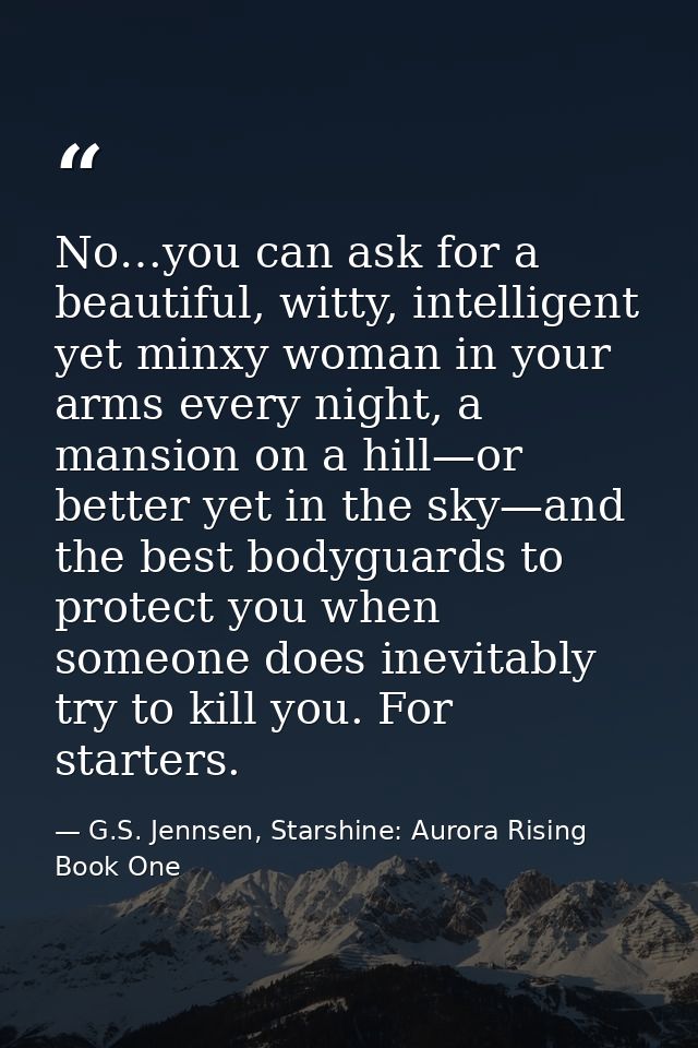 No…you can ask for a beautiful, witty, intelligent yet minxy woman in your arms every night, a mansion on a hill—or bett — G.S. Jennsen, Starshine: Aurora Rising Book One