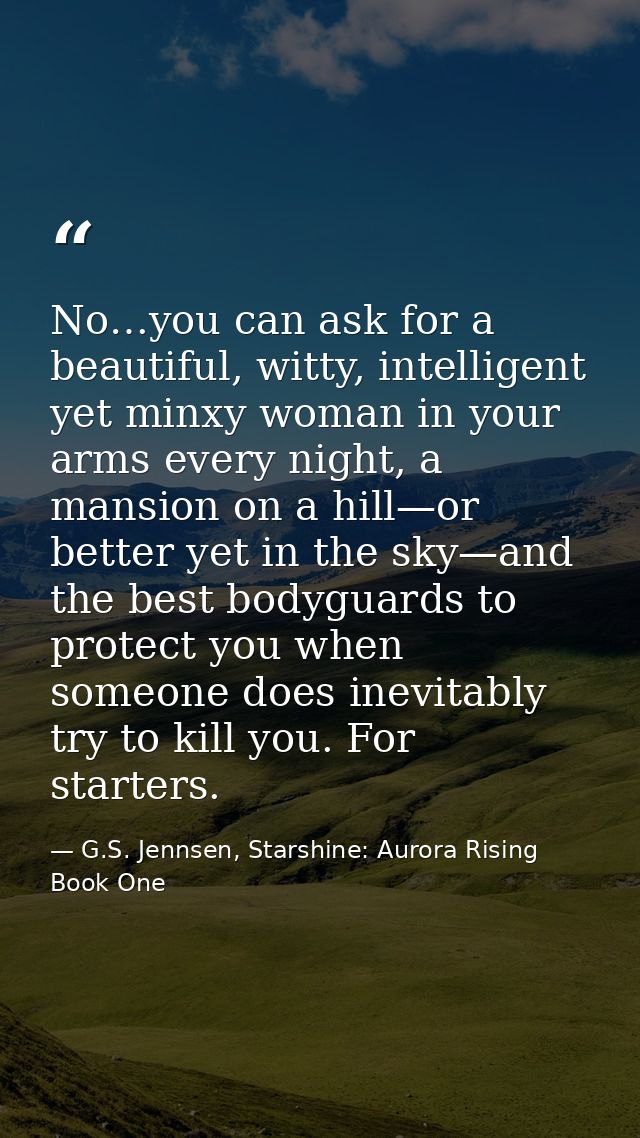 No…you can ask for a beautiful, witty, intelligent yet minxy woman in your arms every night, a mansion on a hill—or bett — G.S. Jennsen, Starshine: Aurora Rising Book One