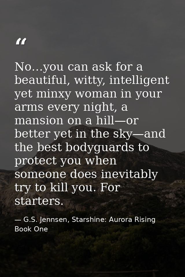 No…you can ask for a beautiful, witty, intelligent yet minxy woman in your arms every night, a mansion on a hill—or bett — G.S. Jennsen, Starshine: Aurora Rising Book One
