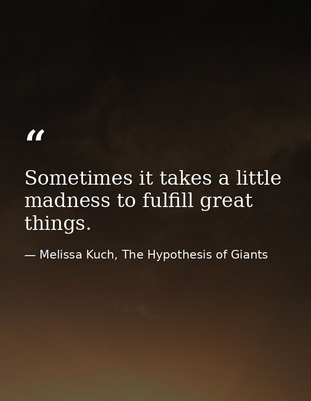 Sometimes it takes a little madness to fulfill great things. — Melissa Kuch, The Hypothesis of Giants