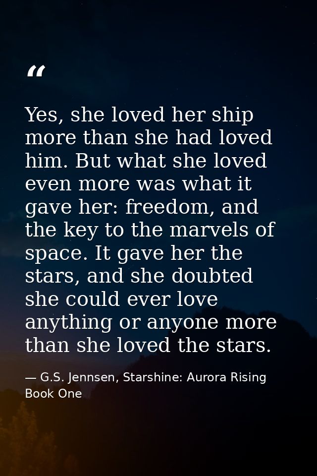 Yes, she loved her ship more than she had loved him. But what she loved even more was what it gave her: freedom, and the — G.S. Jennsen, Starshine: Aurora Rising Book One