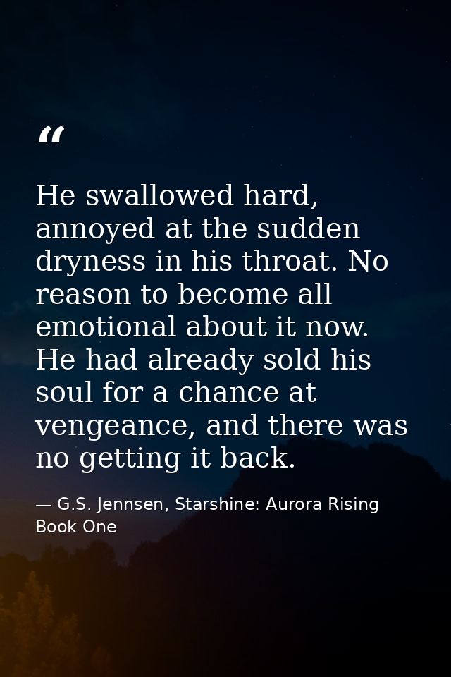 He swallowed hard, annoyed at the sudden dryness in his throat. No reason to become all emotional about it now. He had a — G.S. Jennsen, Starshine: Aurora Rising Book One
