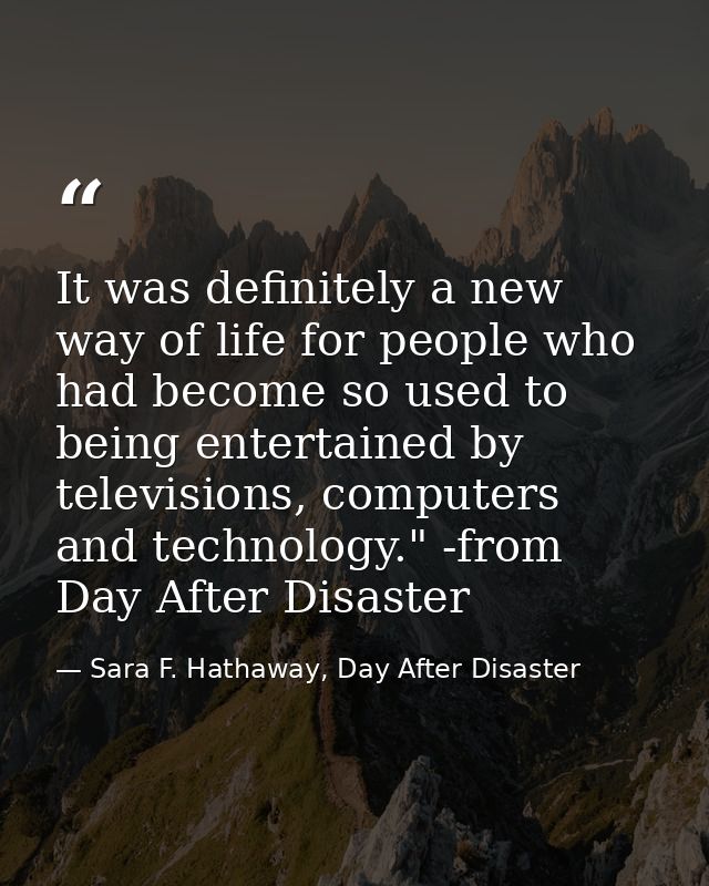 It was definitely a new way of life for people who had become so used to being entertained by televisions, computers and — Sara F. Hathaway, Day After Disaster