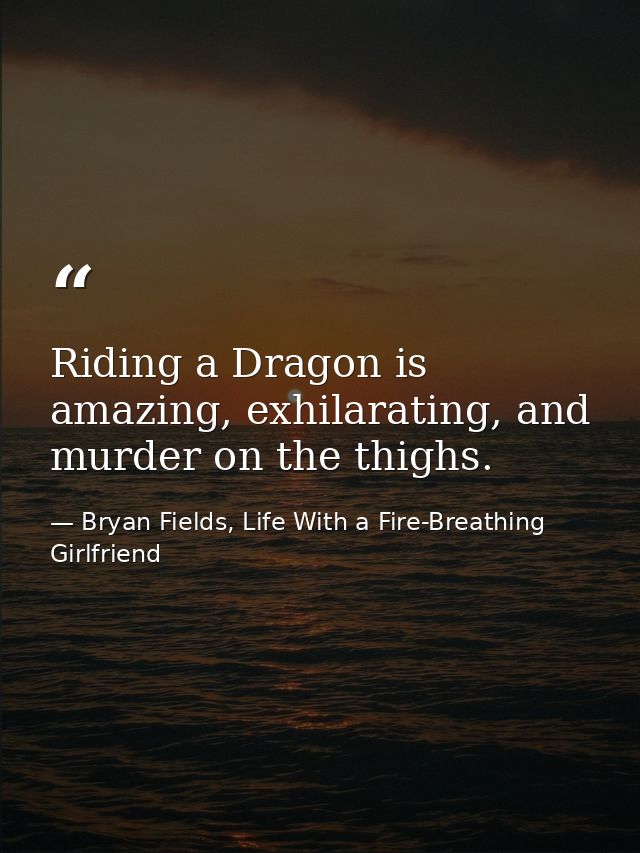 Riding a Dragon is amazing, exhilarating, and murder on the thighs. — Bryan Fields, Life With a Fire-Breathing Girlfriend