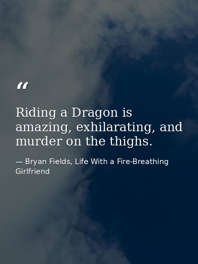 Riding a Dragon is amazing, exhilarating, and murder on the thighs. — Bryan Fields, Life With a Fire-Breathing Girlfriend