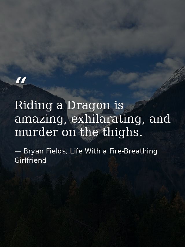 Riding a Dragon is amazing, exhilarating, and murder on the thighs. — Bryan Fields, Life With a Fire-Breathing Girlfriend
