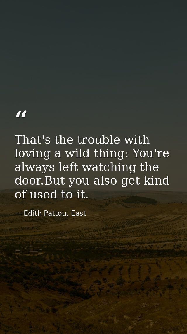 That's the trouble with loving a wild thing: You're always left watching the door.But you also get kind of used to it. — Edith Pattou, East