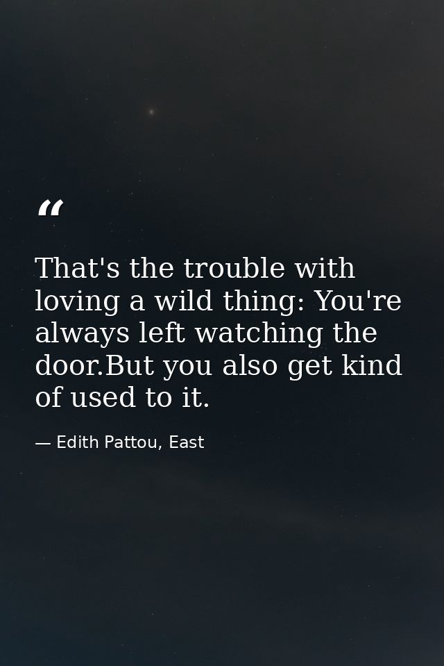 That's the trouble with loving a wild thing: You're always left watching the door.But you also get kind of used to it. — Edith Pattou, East