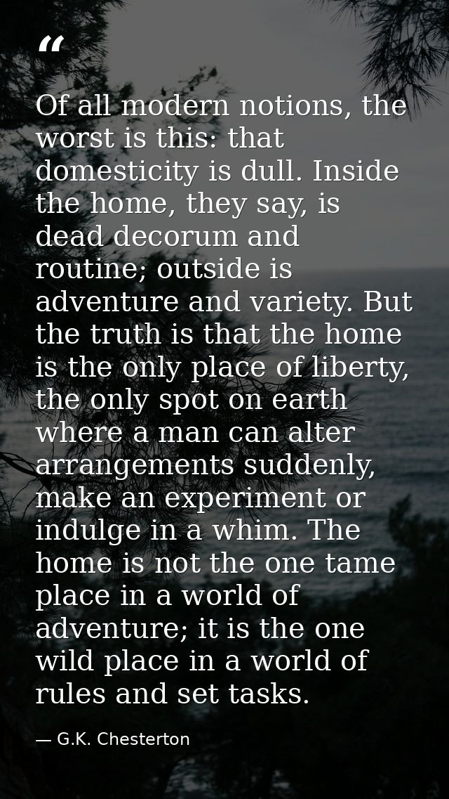Of all modern notions, the worst is this: that domesticity is dull. Inside the home, they say, is dead decorum and routi — G.K. Chesterton