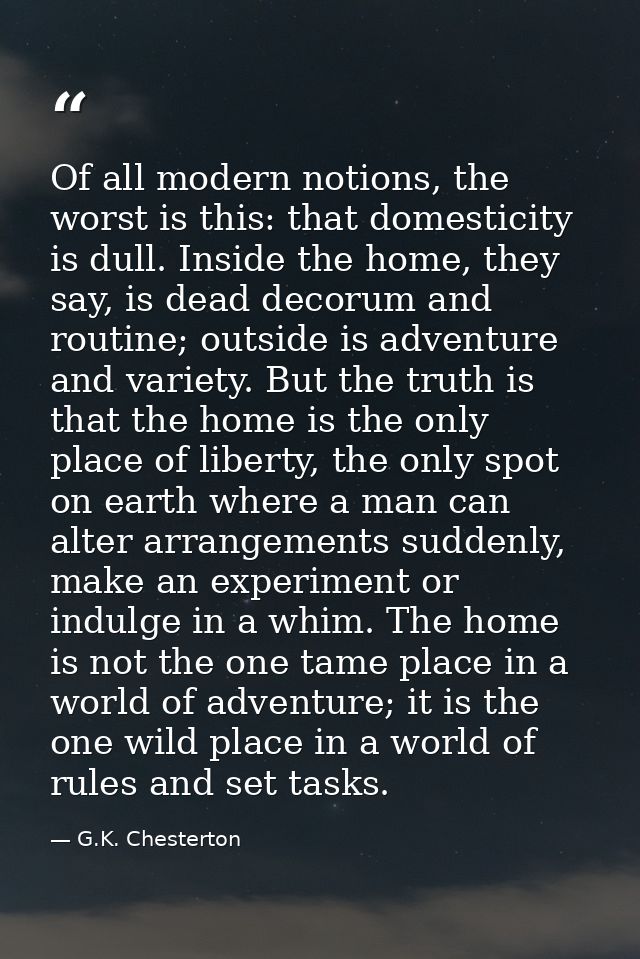 Of all modern notions, the worst is this: that domesticity is dull. Inside the home, they say, is dead decorum and routi — G.K. Chesterton