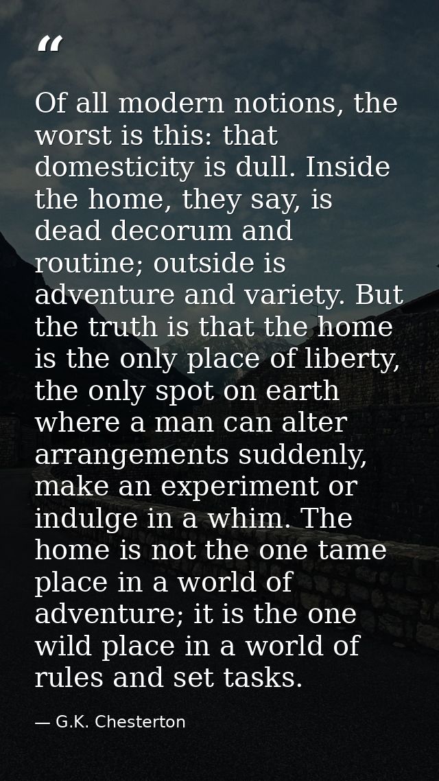 Of all modern notions, the worst is this: that domesticity is dull. Inside the home, they say, is dead decorum and routi — G.K. Chesterton