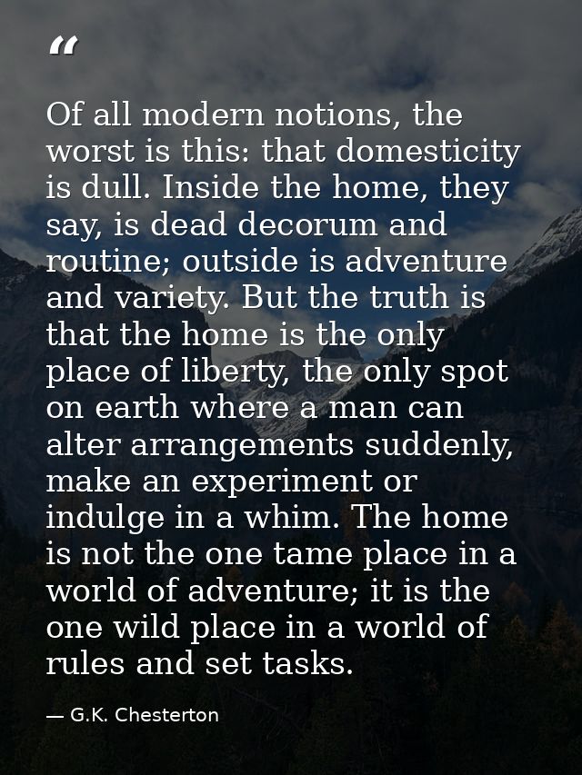 Of all modern notions, the worst is this: that domesticity is dull. Inside the home, they say, is dead decorum and routi — G.K. Chesterton