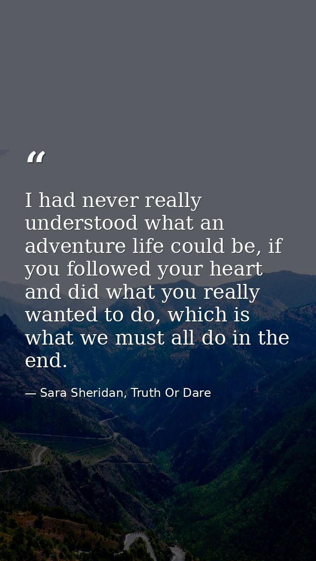 I had never really understood what an adventure life could be, if you followed your heart and did what you really wanted — Sara Sheridan, Truth Or Dare