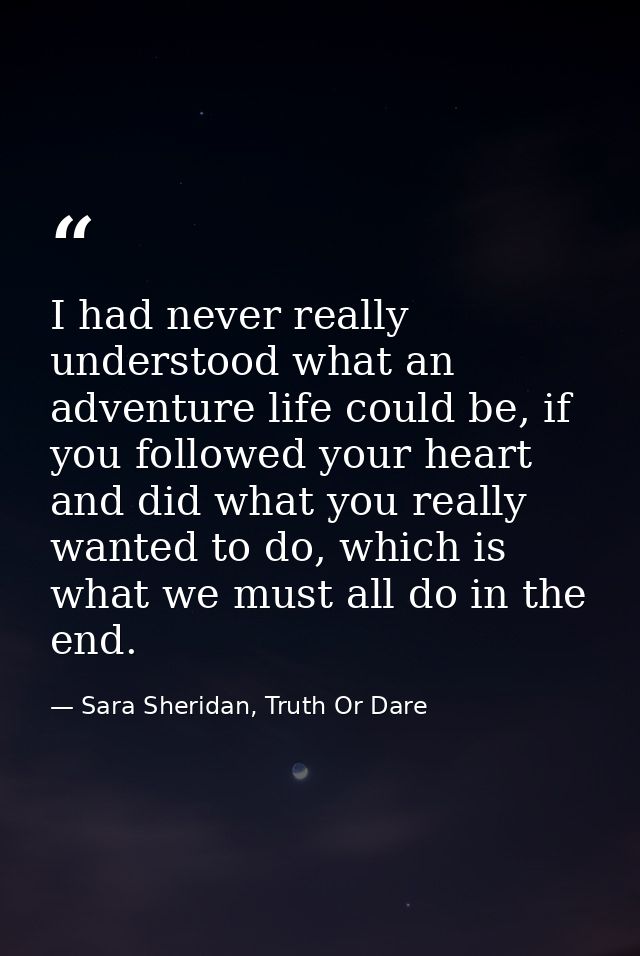 I had never really understood what an adventure life could be, if you followed your heart and did what you really wanted — Sara Sheridan, Truth Or Dare