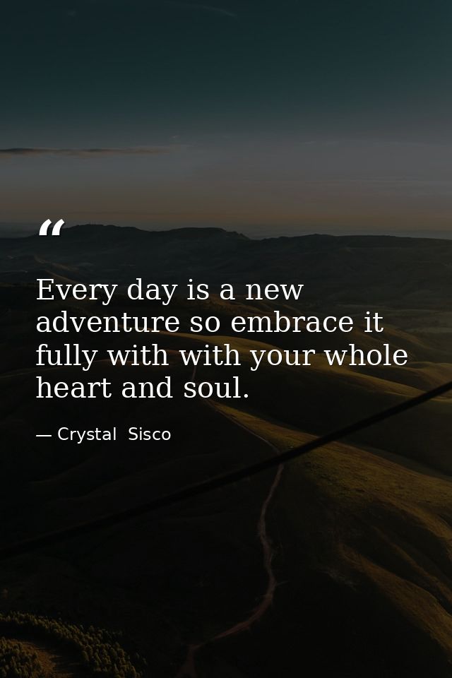 Every day is a new adventure so embrace it fully with with your whole heart and soul. — Crystal  Sisco