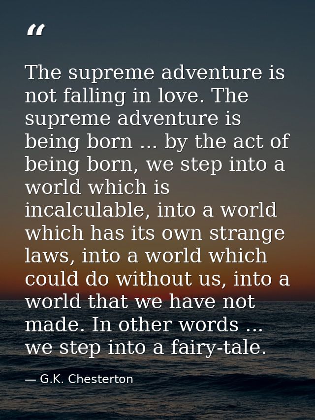 The supreme adventure is not falling in love. The supreme adventure is being born ... by the act of being born, we step  — G.K. Chesterton