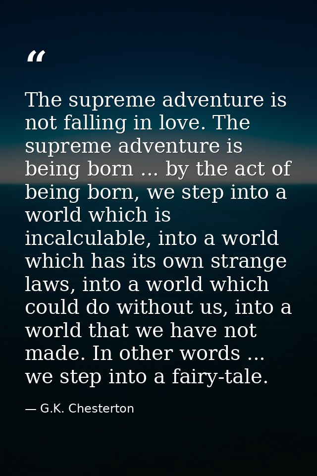 The supreme adventure is not falling in love. The supreme adventure is being born ... by the act of being born, we step  — G.K. Chesterton