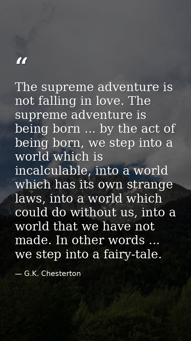 The supreme adventure is not falling in love. The supreme adventure is being born ... by the act of being born, we step  — G.K. Chesterton