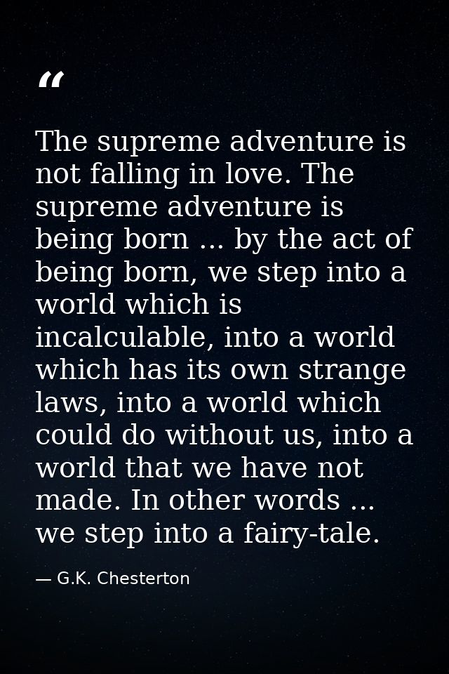 The supreme adventure is not falling in love. The supreme adventure is being born ... by the act of being born, we step  — G.K. Chesterton