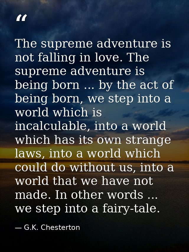 The supreme adventure is not falling in love. The supreme adventure is being born ... by the act of being born, we step  — G.K. Chesterton