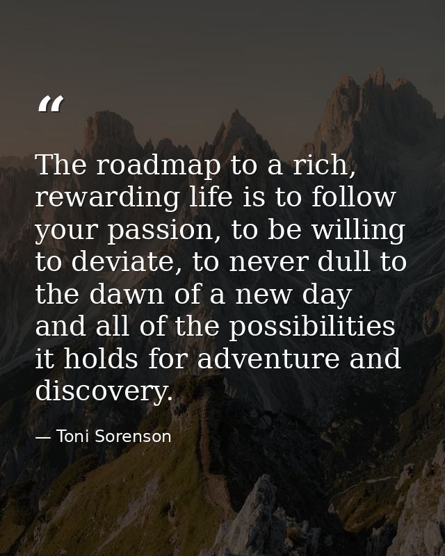 The roadmap to a rich, rewarding life is to follow your passion, to be willing to deviate, to never dull to the dawn of  — Toni Sorenson