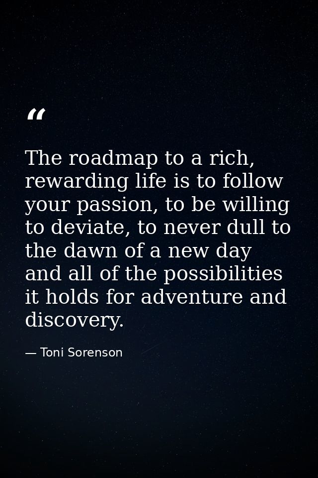The roadmap to a rich, rewarding life is to follow your passion, to be willing to deviate, to never dull to the dawn of  — Toni Sorenson