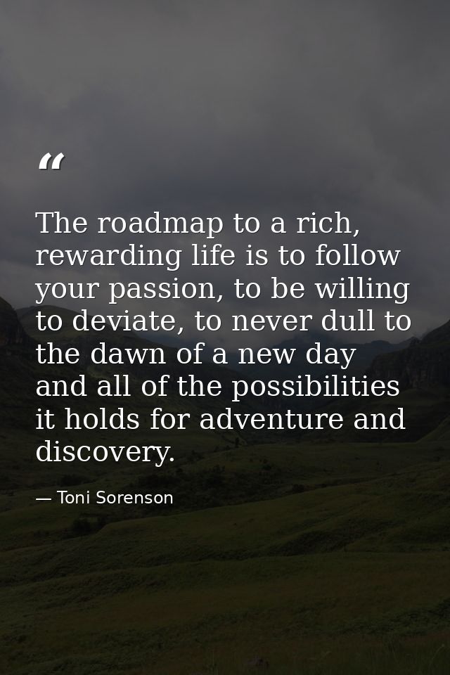 The roadmap to a rich, rewarding life is to follow your passion, to be willing to deviate, to never dull to the dawn of  — Toni Sorenson