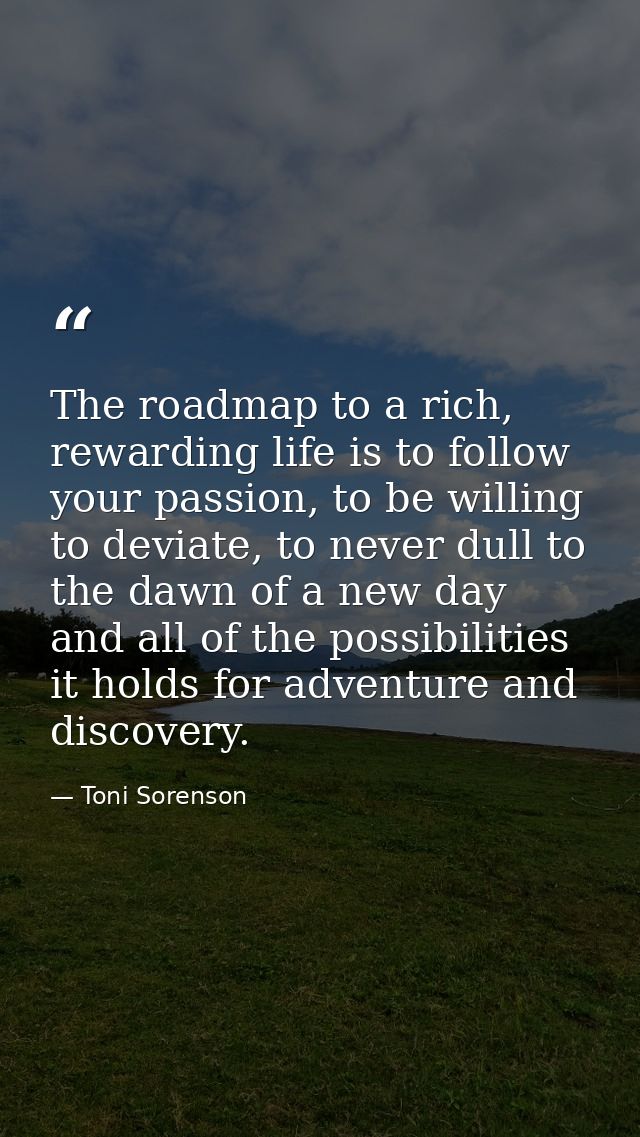 The roadmap to a rich, rewarding life is to follow your passion, to be willing to deviate, to never dull to the dawn of  — Toni Sorenson