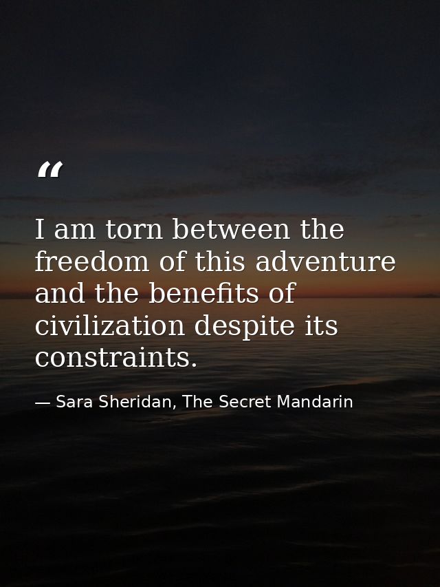 I am torn between the freedom of this adventure and the benefits of civilization despite its constraints. — Sara Sheridan, The Secret Mandarin