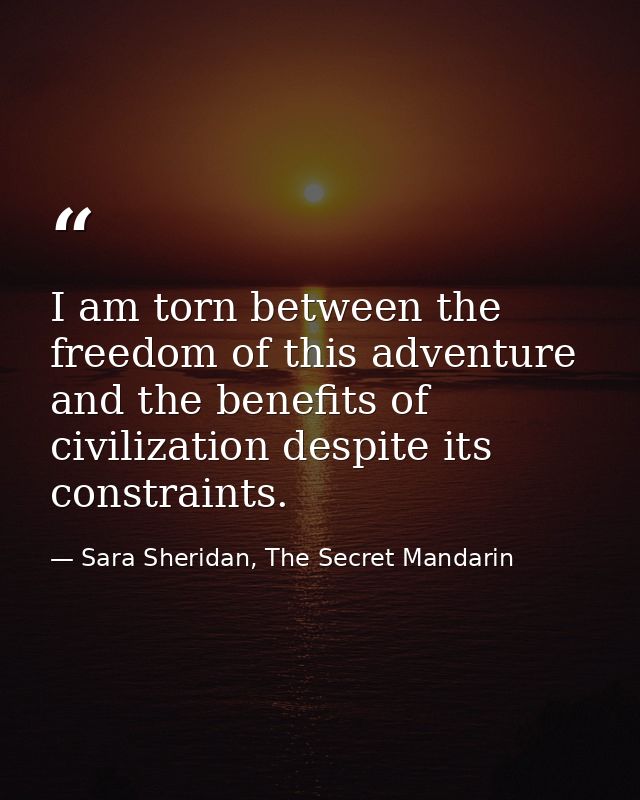 I am torn between the freedom of this adventure and the benefits of civilization despite its constraints. — Sara Sheridan, The Secret Mandarin