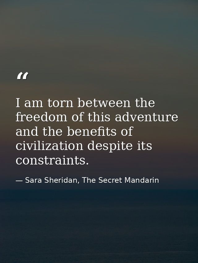 I am torn between the freedom of this adventure and the benefits of civilization despite its constraints. — Sara Sheridan, The Secret Mandarin