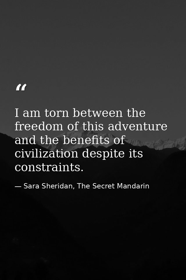 I am torn between the freedom of this adventure and the benefits of civilization despite its constraints. — Sara Sheridan, The Secret Mandarin