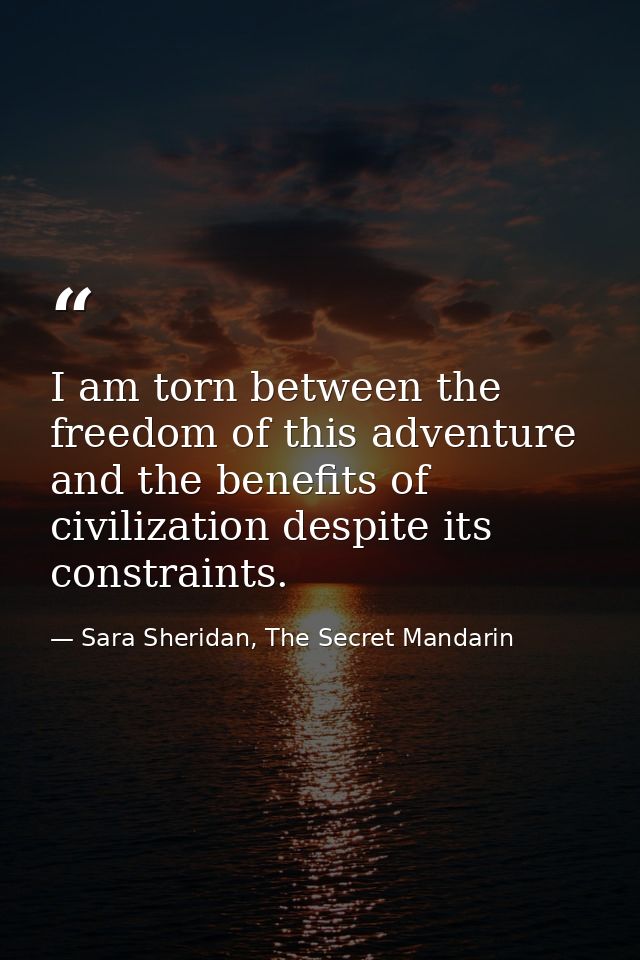 I am torn between the freedom of this adventure and the benefits of civilization despite its constraints. — Sara Sheridan, The Secret Mandarin