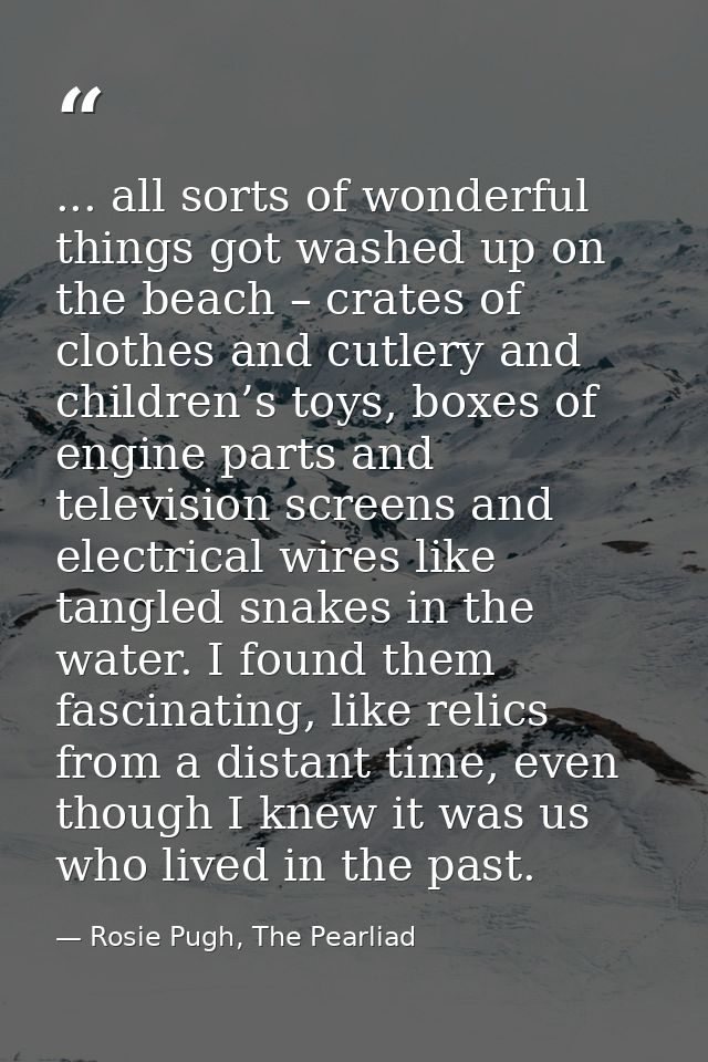 ... all sorts of wonderful things got washed up on the beach – crates of clothes and cutlery and children’s toys, boxes  — Rosie Pugh, The Pearliad
