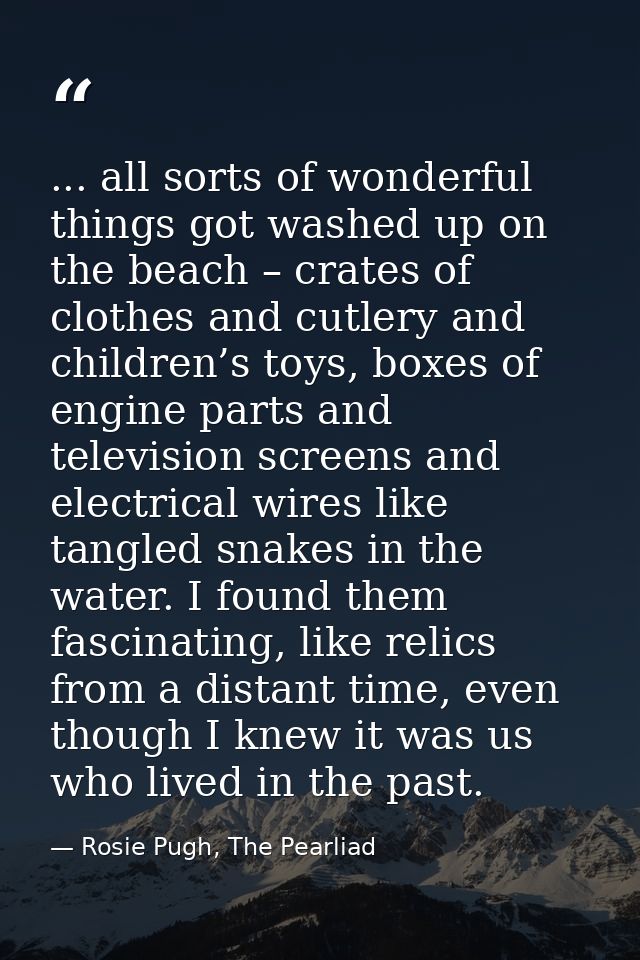 ... all sorts of wonderful things got washed up on the beach – crates of clothes and cutlery and children’s toys, boxes  — Rosie Pugh, The Pearliad