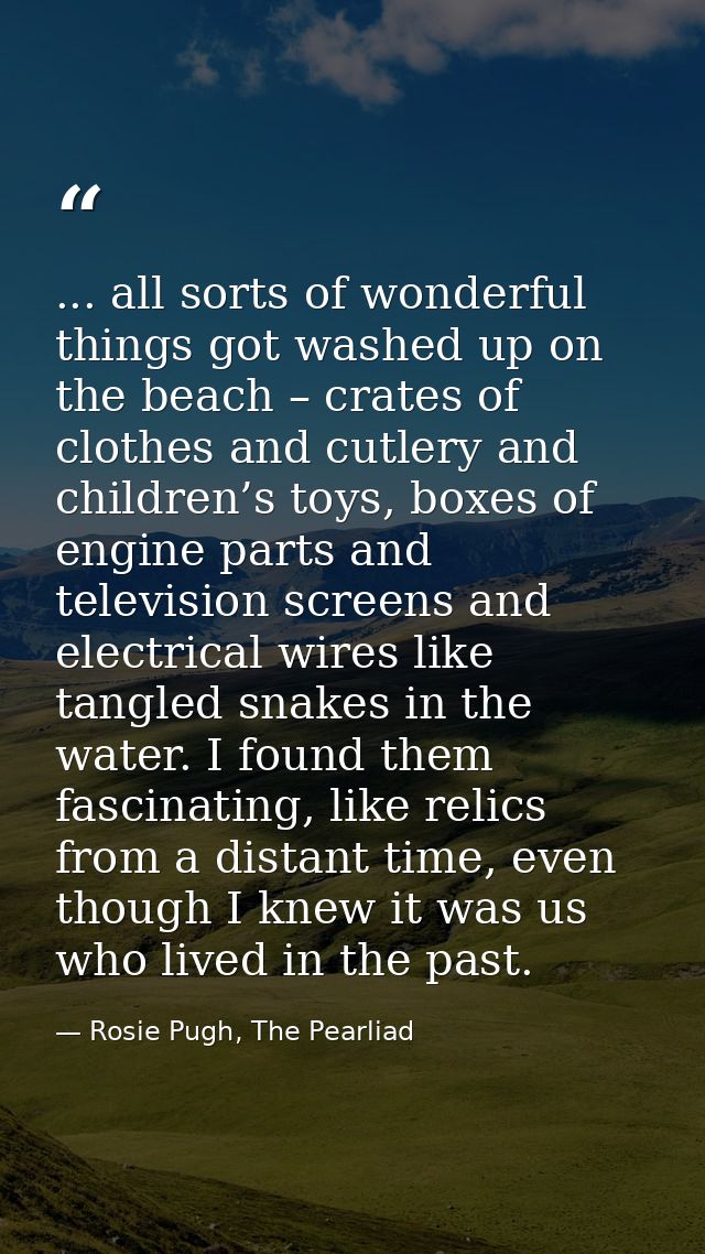 ... all sorts of wonderful things got washed up on the beach – crates of clothes and cutlery and children’s toys, boxes  — Rosie Pugh, The Pearliad