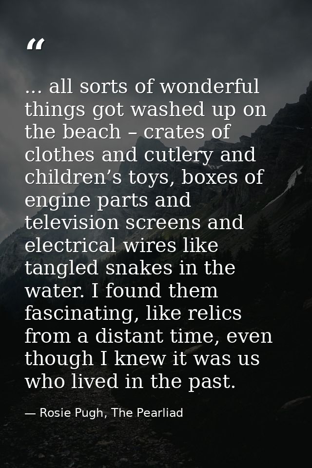 ... all sorts of wonderful things got washed up on the beach – crates of clothes and cutlery and children’s toys, boxes  — Rosie Pugh, The Pearliad
