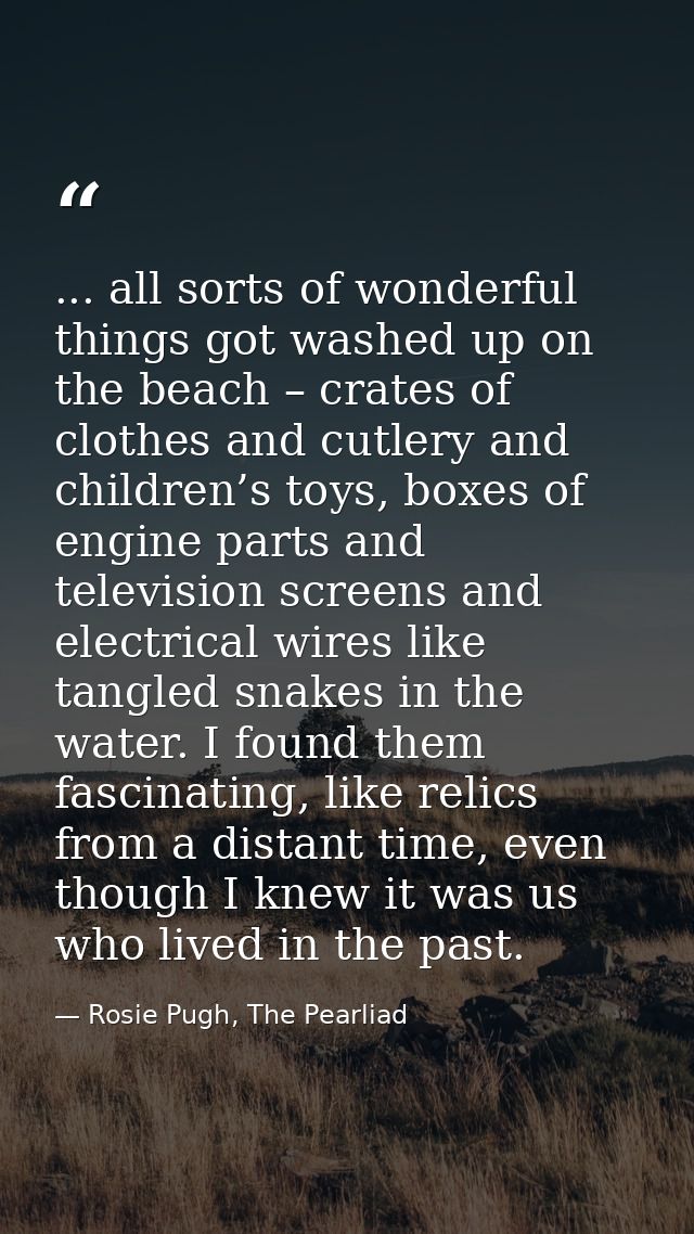... all sorts of wonderful things got washed up on the beach – crates of clothes and cutlery and children’s toys, boxes  — Rosie Pugh, The Pearliad