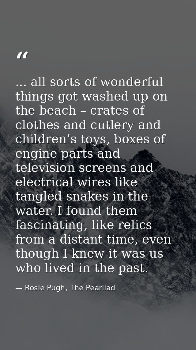 ... all sorts of wonderful things got washed up on the beach – crates of clothes and cutlery and children’s toys, boxes  — Rosie Pugh, The Pearliad