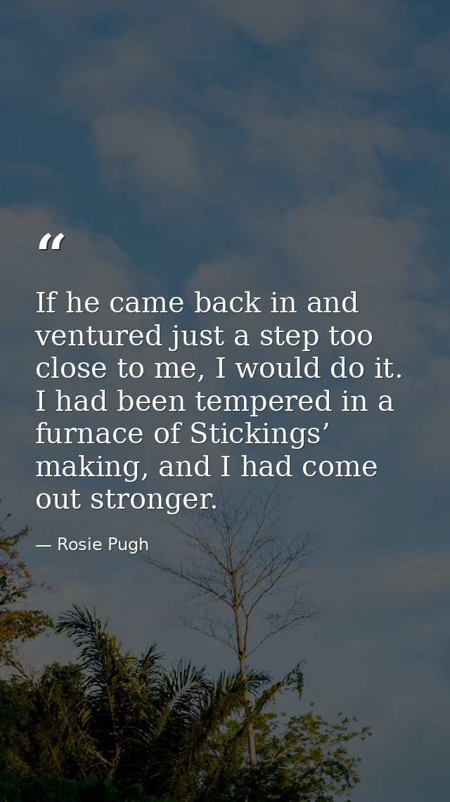 If he came back in and ventured just a step too close to me, I would do it. I had been tempered in a furnace of Sticking — Rosie Pugh