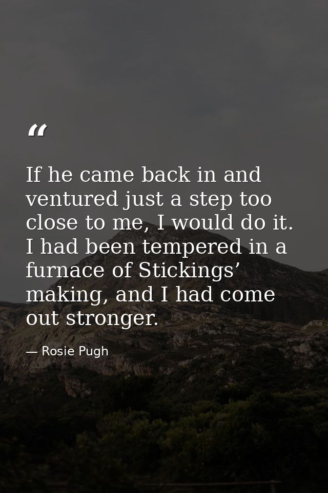 If he came back in and ventured just a step too close to me, I would do it. I had been tempered in a furnace of Sticking — Rosie Pugh