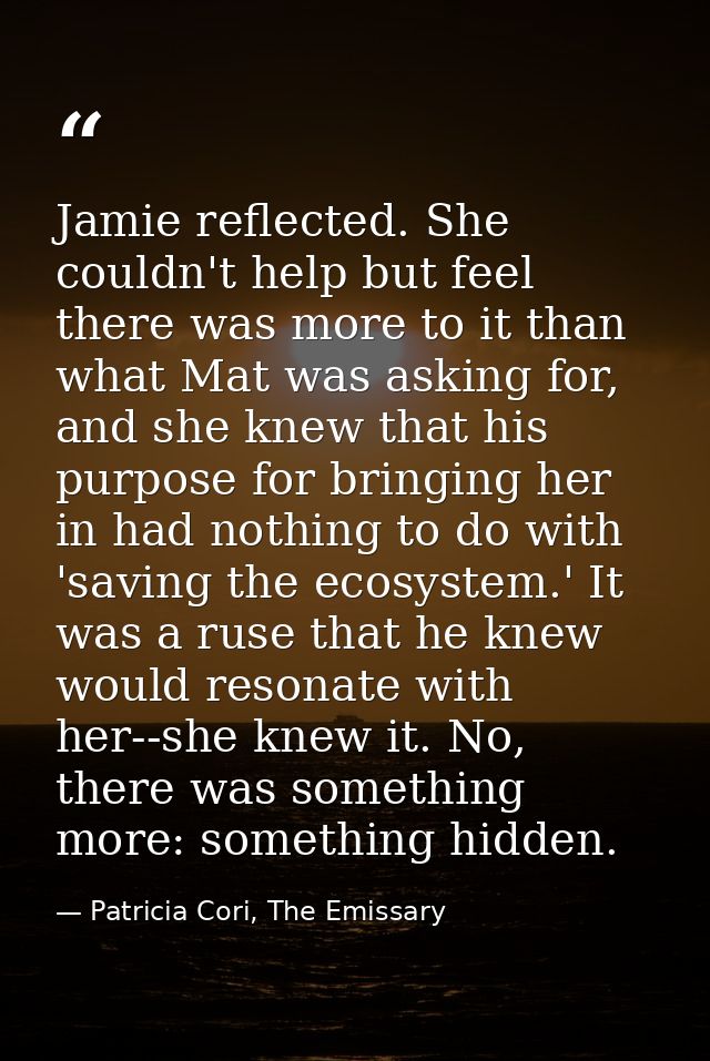 Jamie reflected. She couldn't help but feel there was more to it than what Mat was asking for, and she knew that his pur — Patricia Cori, The Emissary