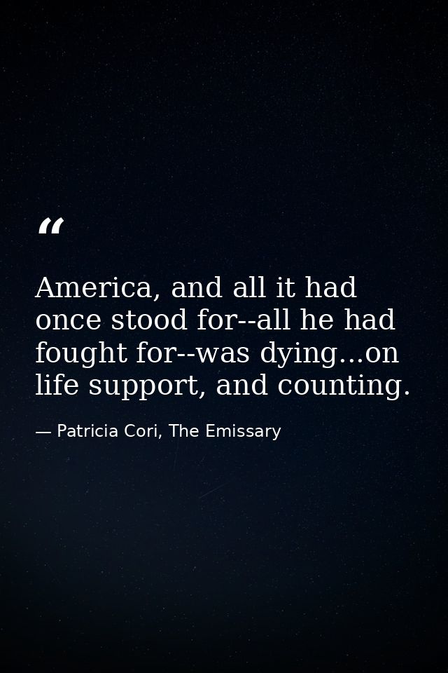 America, and all it had once stood for--all he had fought for--was dying...on life support, and counting. — Patricia Cori, The Emissary