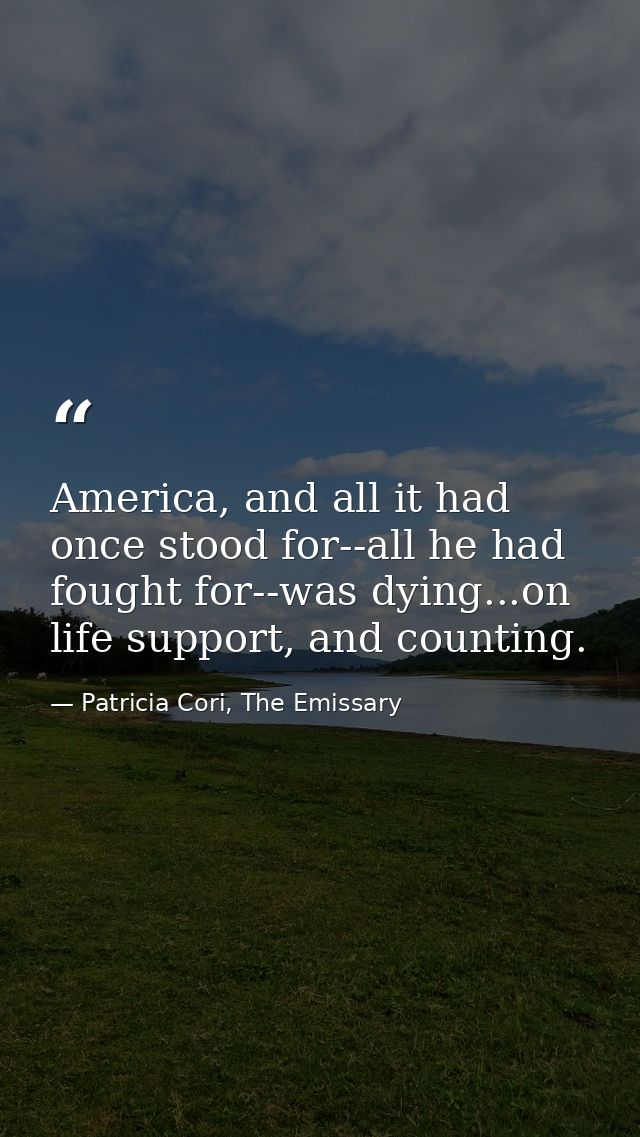 America, and all it had once stood for--all he had fought for--was dying...on life support, and counting. — Patricia Cori, The Emissary