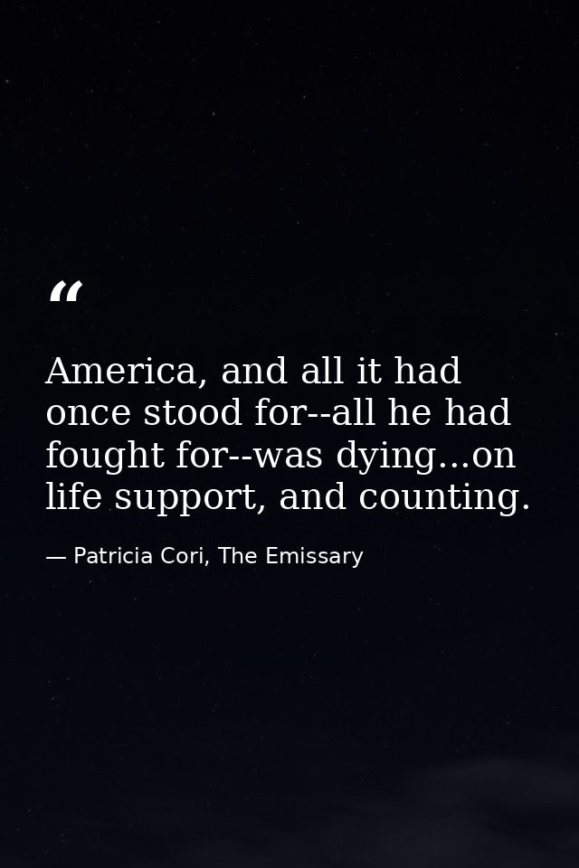 America, and all it had once stood for--all he had fought for--was dying...on life support, and counting. — Patricia Cori, The Emissary