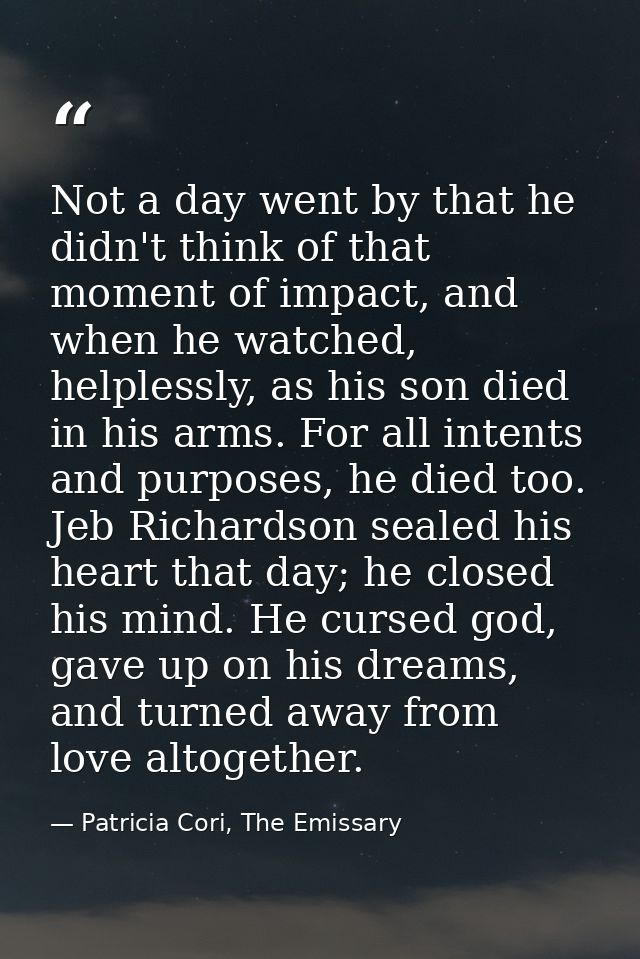 Not a day went by that he didn't think of that moment of impact, and when he watched, helplessly, as his son died in his — Patricia Cori, The Emissary